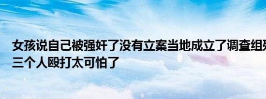 女孩说自己被强奸了没有立案当地成立了调查组残疾女孩被三个人殴打太可怕了