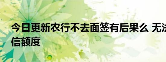 今日更新农行不去面签有后果么 无法获得授信额度