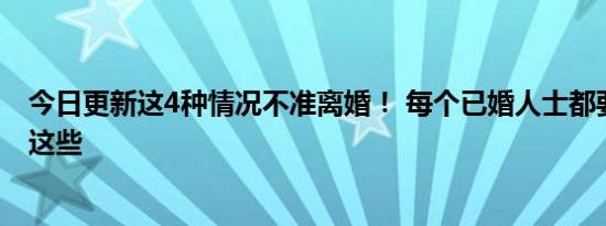 今日更新这4种情况不准离婚！ 每个已婚人士都要清楚知道这些