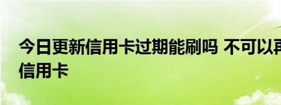 今日更新信用卡过期能刷吗 不可以再使用该信用卡