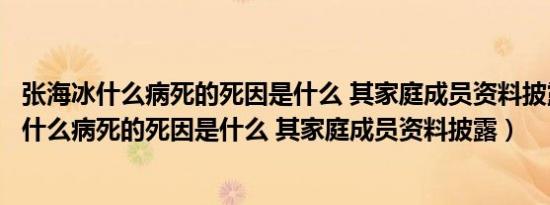 张海冰什么病死的死因是什么 其家庭成员资料披露（张海冰什么病死的死因是什么 其家庭成员资料披露）