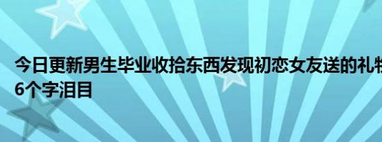 今日更新男生毕业收拾东西发现初恋女友送的礼物可以刮开 6个字泪目