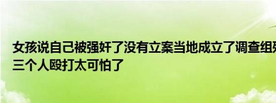 女孩说自己被强奸了没有立案当地成立了调查组残疾女孩被三个人殴打太可怕了