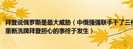 拜登说俄罗斯是最大威胁（中俄强强联手干了三件大事 世界重新洗牌拜登担心的事终于发生）