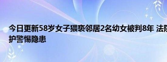 今日更新58岁女子猥亵邻居2名幼女被判8年 法院：加强监护警惕隐患