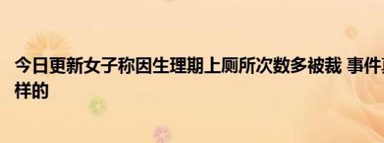 今日更新女子称因生理期上厕所次数多被裁 事件真相竟是这样的