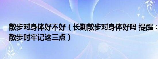 散步对身体好不好（长期散步对身体好吗 提醒：50岁以后散步时牢记这三点）