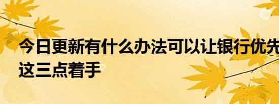 今日更新有什么办法可以让银行优先放款 从这三点着手