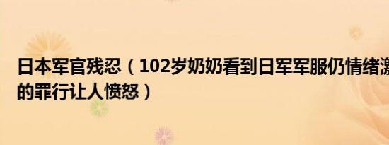 日本军官残忍（102岁奶奶看到日军军服仍情绪激动 日本犯的罪行让人愤怒）