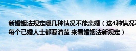 新婚姻法规定哪几种情况不能离婚（这4种情况不准离婚！每个已婚人士都要清楚 来看婚姻法新规定）