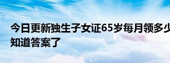 今日更新独生子女证65岁每月领多少钱 看完知道答案了