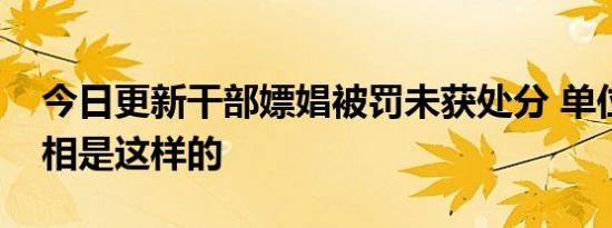 今日更新干部嫖娼被罚未获处分 单位回应真相是这样的