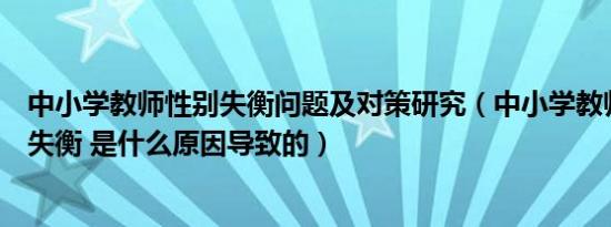 中小学教师性别失衡问题及对策研究（中小学教师性别严重失衡 是什么原因导致的）