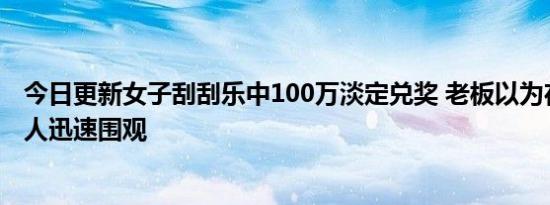 今日更新女子刮刮乐中100万淡定兑奖 老板以为在开玩笑众人迅速围观