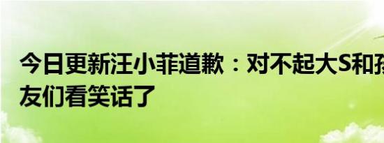 今日更新汪小菲道歉：对不起大S和孩子 让网友们看笑话了