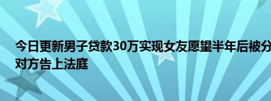 今日更新男子贷款30万实现女友愿望半年后被分手 无奈将对方告上法庭