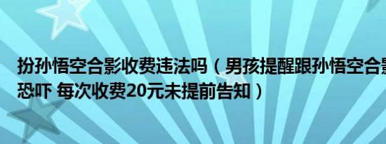 扮孙悟空合影收费违法吗（男孩提醒跟孙悟空合影要收费遭恐吓 每次收费20元未提前告知）