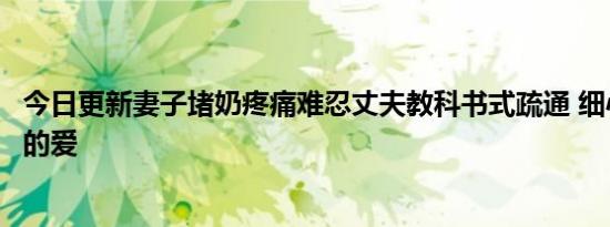 今日更新妻子堵奶疼痛难忍丈夫教科书式疏通 细心呵护满满的爱