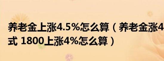 养老金上涨4.5%怎么算（养老金涨4%计算公式 1800上涨4%怎么算）