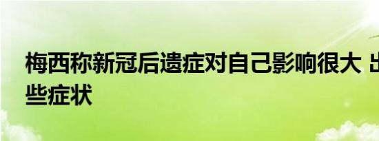 梅西感染新冠了吗（梅西称新冠后遗症对自己影响很大 出现了这些症状）