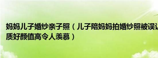 妈妈儿子婚纱亲子照（儿子陪妈妈拍婚纱照被误认成情侣 气质好颜值高令人羡慕）