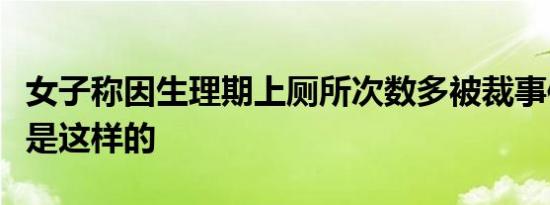 女子称因生理期上厕所次数多被裁事件真相竟是这样的