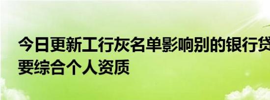 今日更新工行灰名单影响别的银行贷款吗 需要综合个人资质