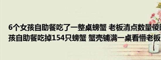 6个女孩自助餐吃了一整桌螃蟹 老板清点数量傻眼了（6女孩自助餐吃掉154只螃蟹 蟹壳铺满一桌看懵老板：给老板）