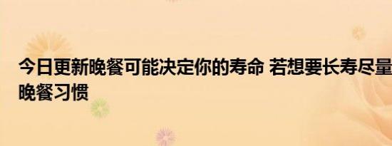 今日更新晚餐可能决定你的寿命 若想要长寿尽量改掉这3个晚餐习惯