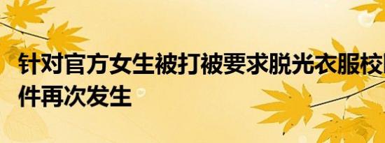 针对官方女生被打被要求脱光衣服校园欺凌事件再次发生