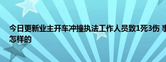 今日更新业主开车冲撞执法工作人员致1死3伤 事件真相是怎样的