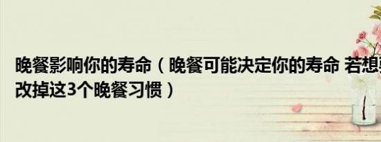 晚餐影响你的寿命（晚餐可能决定你的寿命 若想要长寿尽量改掉这3个晚餐习惯）