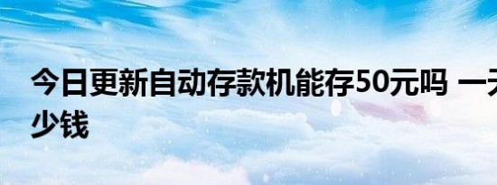 今日更新自动存款机能存50元吗 一天能存多少钱