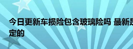 今日更新车损险包含玻璃险吗 最新是这样规定的