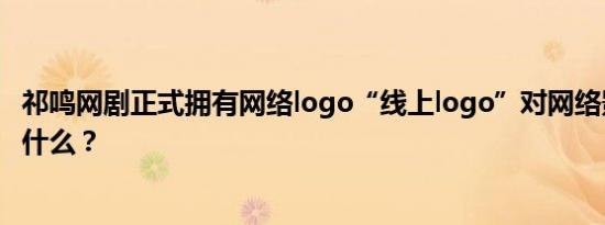 祁鸣网剧正式拥有网络logo“线上logo”对网络影视意味着什么？