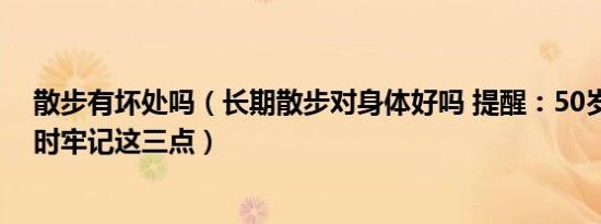 散步有坏处吗（长期散步对身体好吗 提醒：50岁以后散步时牢记这三点）