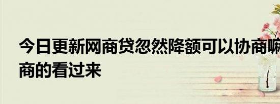 今日更新网商贷忽然降额可以协商嘛 需要协商的看过来