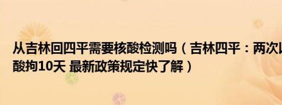 从吉林回四平需要核酸检测吗（吉林四平：两次以上不测核酸拘10天 最新政策规定快了解）