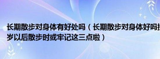 长期散步对身体有好处吗（长期散步对身体好吗提醒各位50岁以后散步时或牢记这三点啦）