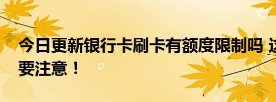 今日更新银行卡刷卡有额度限制吗 这些信息要注意！