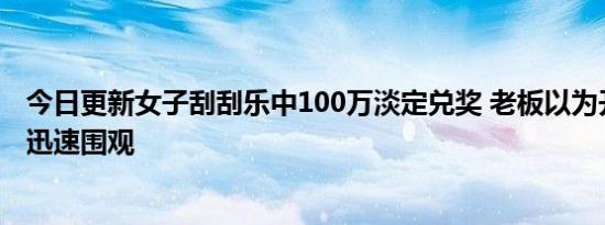 今日更新女子刮刮乐中100万淡定兑奖 老板以为开玩笑众人迅速围观