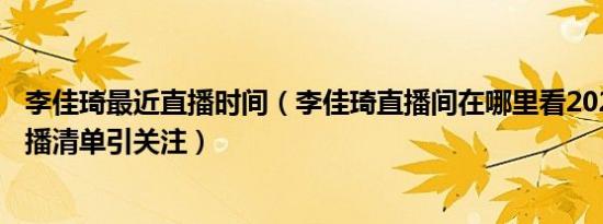 李佳琦最近直播时间（李佳琦直播间在哪里看2022年618直播清单引关注）