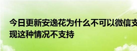 今日更新安逸花为什么不可以微信支付了 出现这种情况不支持