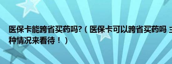 医保卡能跨省买药吗?（医保卡可以跨省买药吗 主要分为两种情况来看待！）