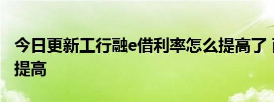 今日更新工行融e借利率怎么提高了 两大原因提高