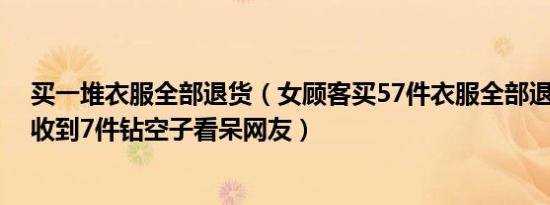 买一堆衣服全部退货（女顾客买57件衣服全部退货 商家只收到7件钻空子看呆网友）