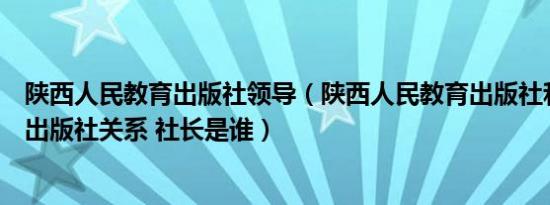 陕西人民教育出版社领导（陕西人民教育出版社和人民教育出版社关系 社长是谁）