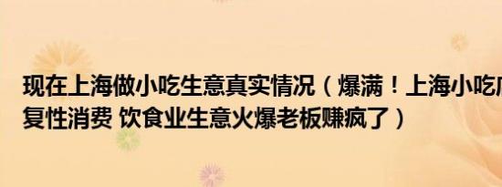 现在上海做小吃生意真实情况（爆满！上海小吃店遇连夜报复性消费 饮食业生意火爆老板赚疯了）