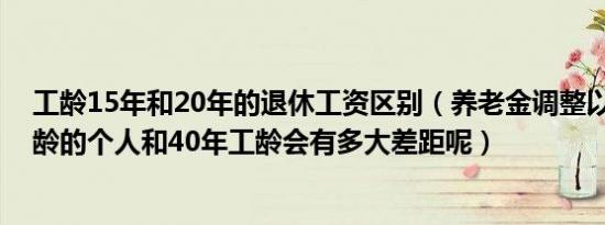 工龄15年和20年的退休工资区别（养老金调整以后15年工龄的个人和40年工龄会有多大差距呢）