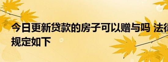 今日更新贷款的房子可以赠与吗 法律限制性规定如下